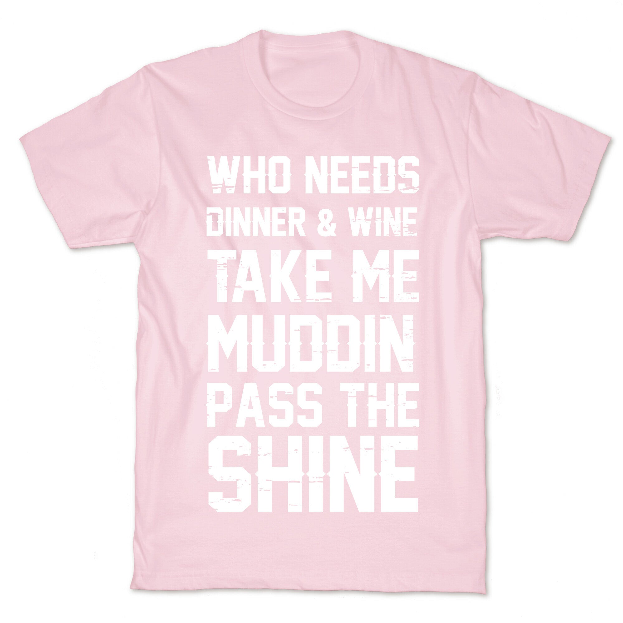 Who Needs Dinner And Wine Take Me Muddin and Pass The Shine T-Shirt